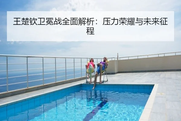 王楚钦卫冕战全面解析：压力荣耀与未来征程