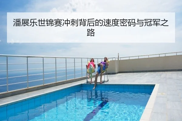 潘展乐世锦赛冲刺背后的速度密码与冠军之路