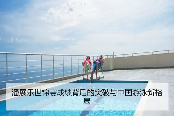 潘展乐世锦赛成绩背后的突破与中国游泳新格局