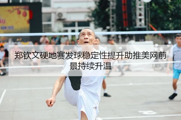 郑钦文硬地赛发球稳定性提升助推美网前景持续升温