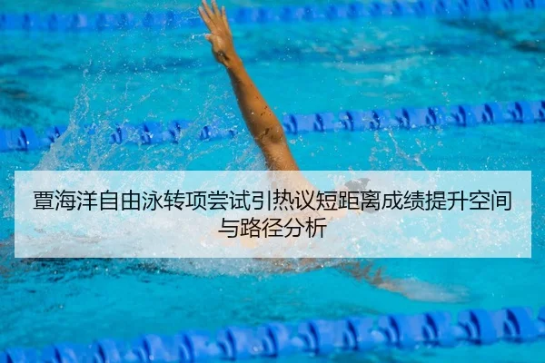 覃海洋自由泳转项尝试引热议短距离成绩提升空间与路径分析