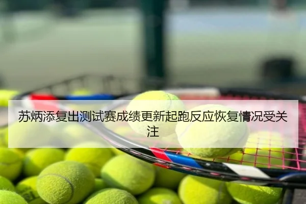 苏炳添复出测试赛成绩更新起跑反应恢复情况受关注