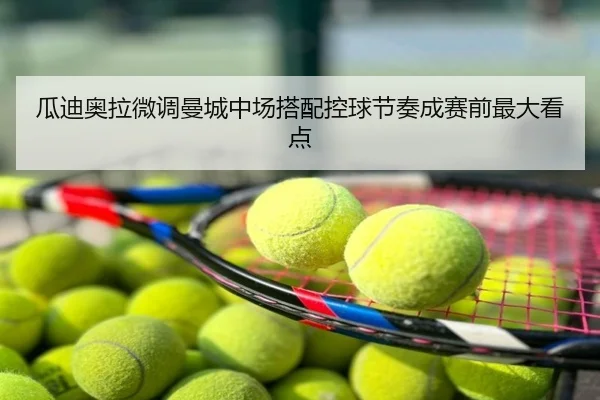 瓜迪奥拉微调曼城中场搭配控球节奏成赛前最大看点