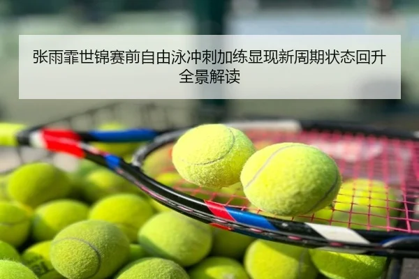 张雨霏世锦赛前自由泳冲刺加练显现新周期状态回升全景解读