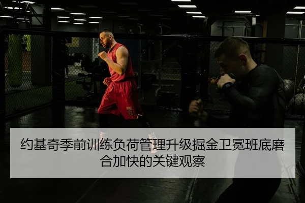 约基奇季前训练负荷管理升级掘金卫冕班底磨合加快的关键观察