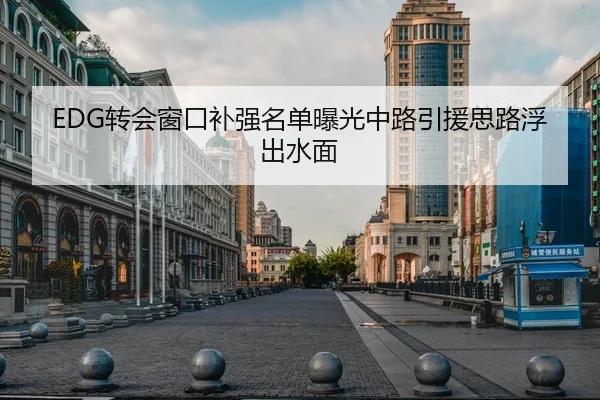 EDG转会窗口补强名单曝光中路引援思路浮出水面