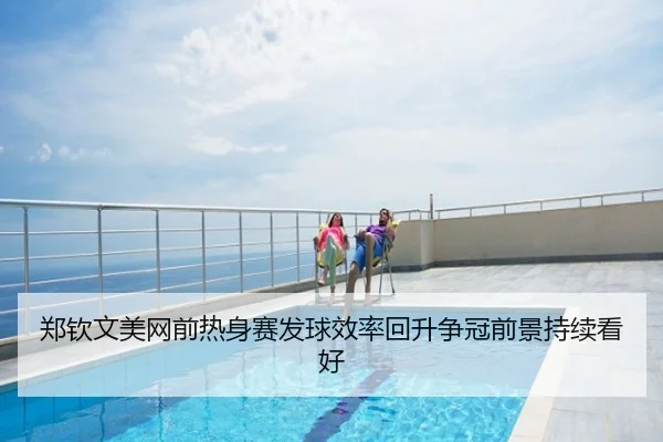 郑钦文美网前热身赛发球效率回升争冠前景持续看好