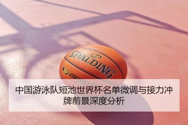 中国游泳队短池世界杯名单微调与接力冲牌前景深度分析
