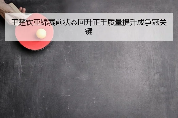 王楚钦亚锦赛前状态回升正手质量提升成争冠关键