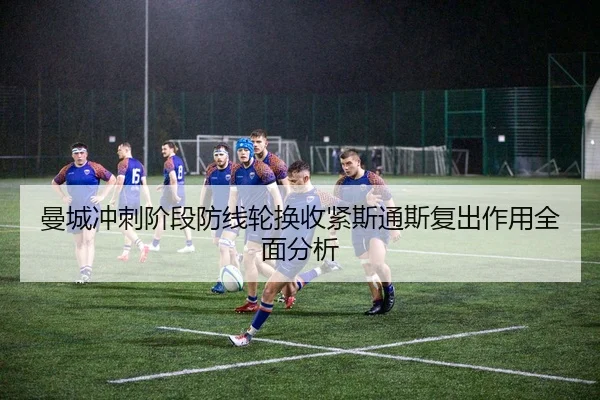曼城冲刺阶段防线轮换收紧斯通斯复出作用全面分析